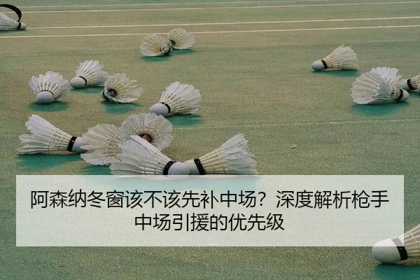 阿森纳冬窗该不该先补中场？深度解析枪手中场引援的优先级