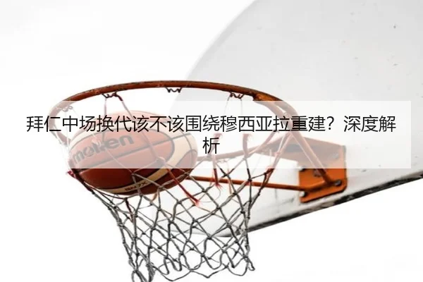 拜仁中场换代该不该围绕穆西亚拉重建？深度解析
