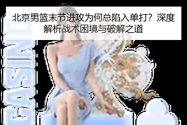 北京男篮末节进攻为何总陷入单打？深度解析战术困境与破解之道