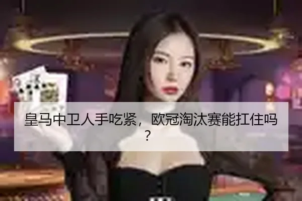 皇马中卫人手吃紧，欧冠淘汰赛能扛住吗？