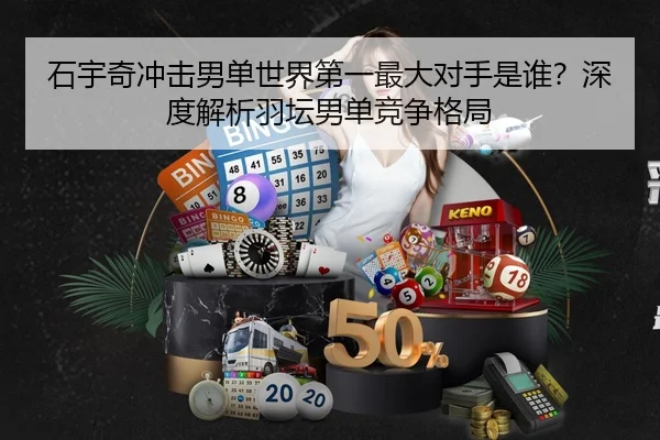 石宇奇冲击男单世界第一最大对手是谁？深度解析羽坛男单竞争格局