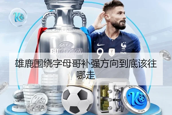 雄鹿围绕字母哥补强方向到底该往哪走