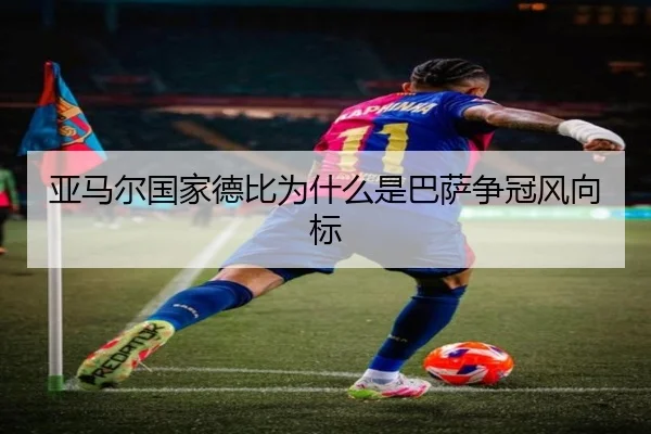 亚马尔国家德比为什么是巴萨争冠风向标