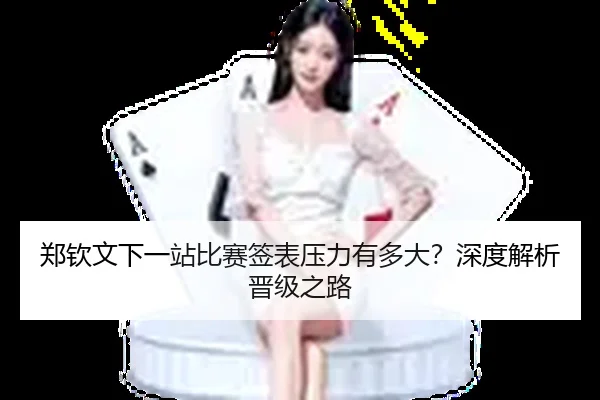 郑钦文下一站比赛签表压力有多大？深度解析晋级之路