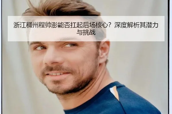 浙江稠州程帅澎能否扛起后场核心？深度解析其潜力与挑战