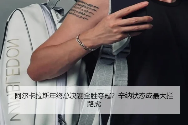 阿尔卡拉斯年终总决赛全胜夺冠？辛纳状态成最大拦路虎
