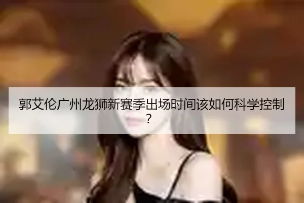 郭艾伦广州龙狮新赛季出场时间该如何科学控制？