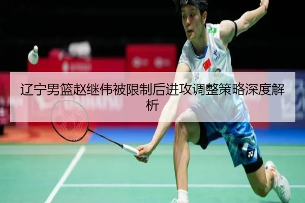 辽宁男篮赵继伟被限制后进攻调整策略深度解析