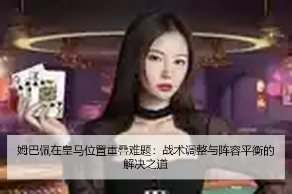 姆巴佩在皇马位置重叠难题：战术调整与阵容平衡的解决之道