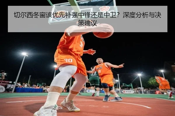切尔西冬窗该优先补强中锋还是中卫？深度分析与决策建议