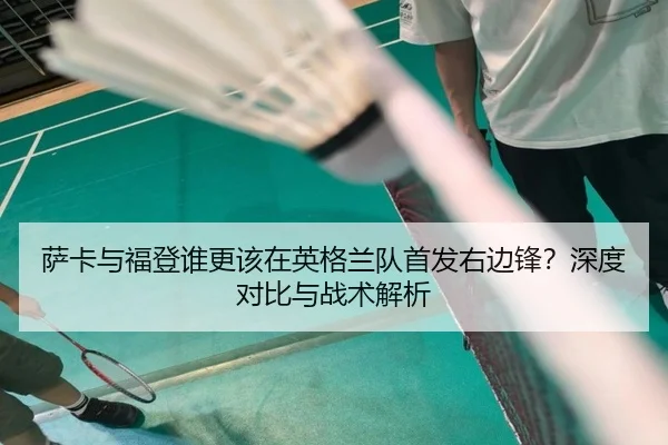 萨卡与福登谁更该在英格兰队首发右边锋？深度对比与战术解析