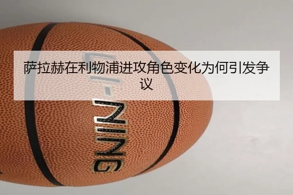 萨拉赫在利物浦进攻角色变化为何引发争议
