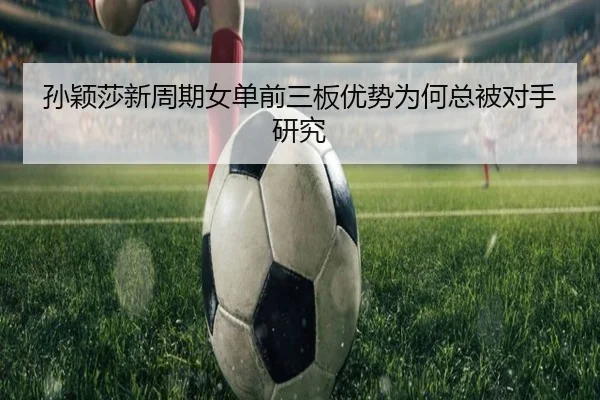 孙颖莎新周期女单前三板优势为何总被对手研究