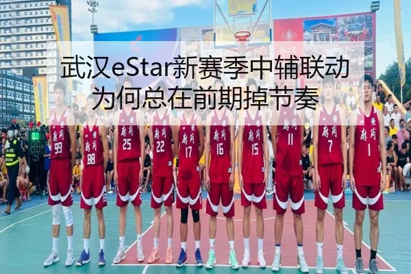 武汉eStar新赛季中辅联动为何总在前期掉节奏
