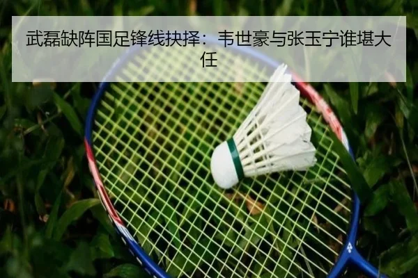 武磊缺阵国足锋线抉择：韦世豪与张玉宁谁堪大任