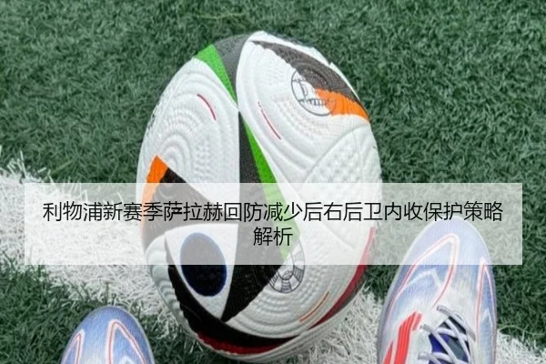 利物浦新赛季萨拉赫回防减少后右后卫内收保护策略解析