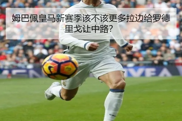 姆巴佩皇马新赛季该不该更多拉边给罗德里戈让中路？