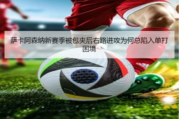 萨卡阿森纳新赛季被包夹后右路进攻为何总陷入单打困境